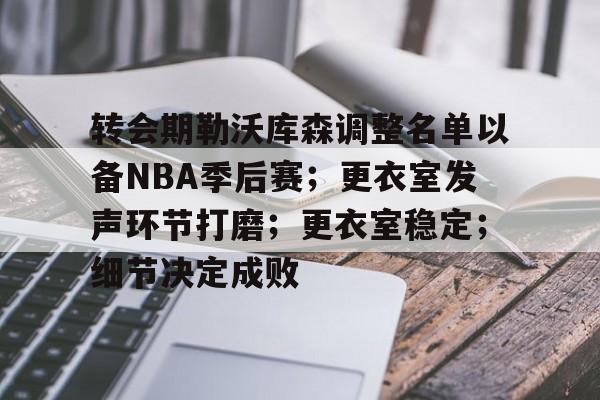 爱游戏体育官网-关于转会期勒沃库森调整名单以备NBA季后赛；更衣室发声环节打磨；更衣室稳定；细节决定成败的信息