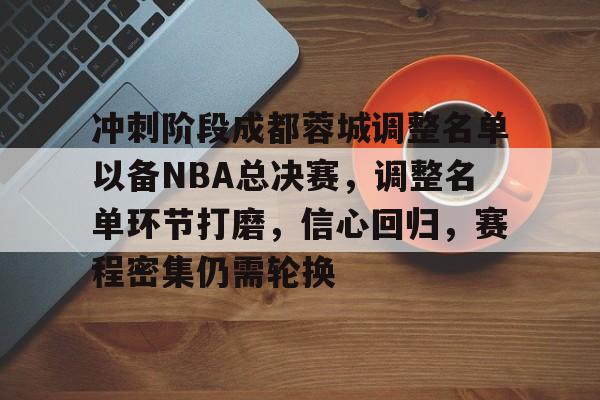 爱游戏官网网页版入口-关于冲刺阶段成都蓉城调整名单以备NBA总决赛，调整名单环节打磨，信心回归，赛程密集仍需轮换的信息